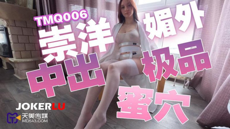  TMQ006 崇洋媚外中出极品蜜穴 天美传媒