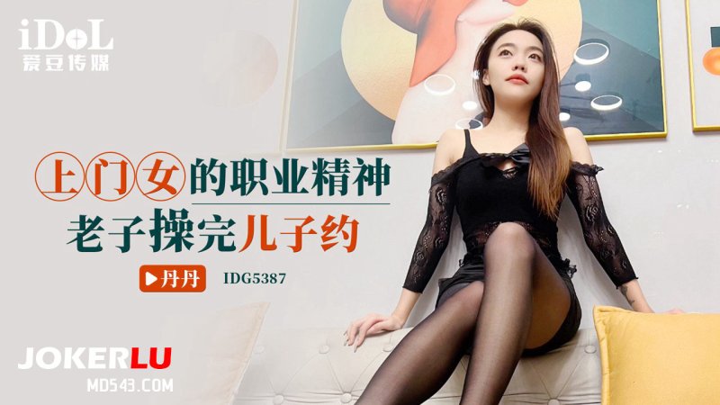  IDG5387 丹丹 上门女的职业精神 老子操完儿子约 爱豆传媒