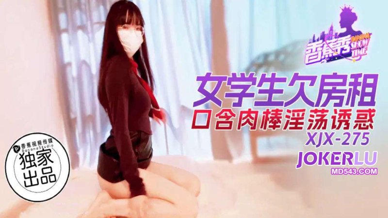  XJX-275【香蕉秀】 女学生欠房租，口含肉棒淫荡诱惑 香蕉传媒